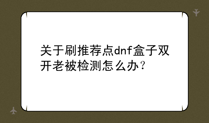 关于刷推荐点dnf盒子双开老被检测怎么办？