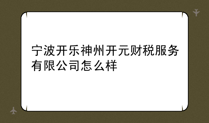 宁波开乐神州开元财税服务有限公司怎么样