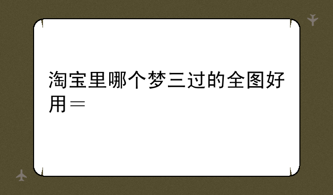 淘宝里哪个梦三过的全图好用？想买一个。