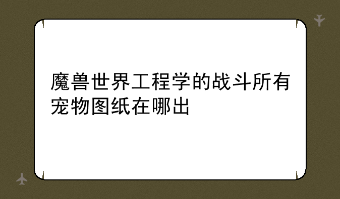 魔兽世界工程学的战斗所有宠物图纸在哪出
