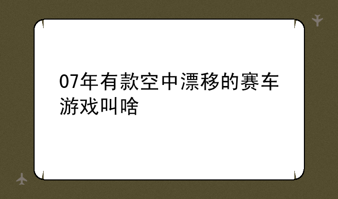 07年有款空中漂移的赛车游戏叫啥
