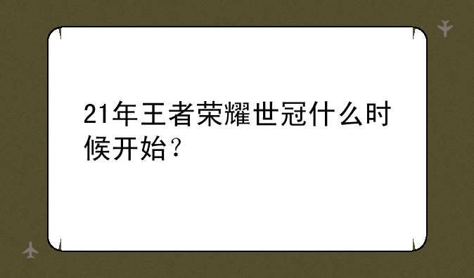 21年王者荣耀世冠什么时候开始？