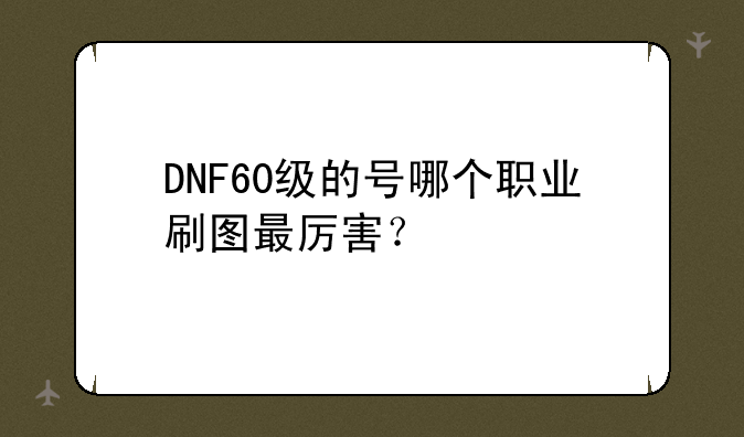 DNF60级的号哪个职业刷图最厉害？