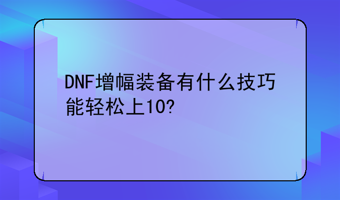 DNF增幅装备有什么技巧能轻松上10?
