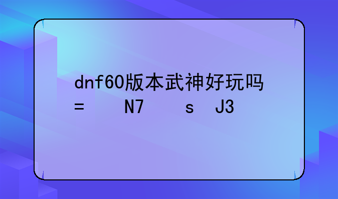 dnf60版本武神好玩吗?操作和打击感