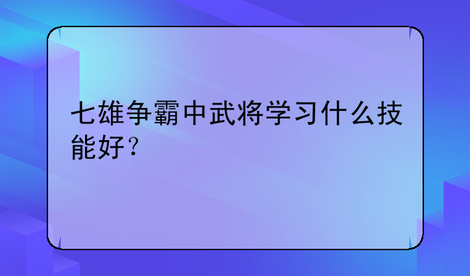 七雄争霸中武将学习什么技能好？