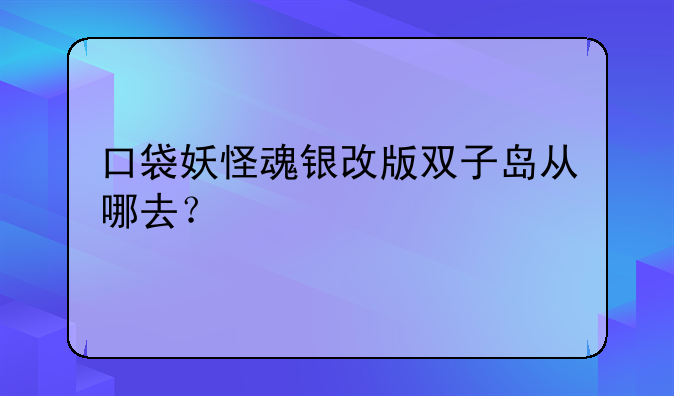 口袋妖怪魂银改版双子岛从哪去？