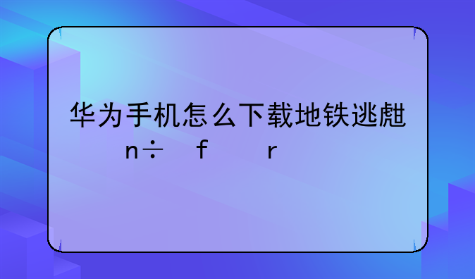 华为手机怎么下载地铁逃生国际服