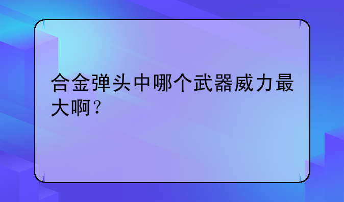 合金弹头中哪个武器威力最大啊？