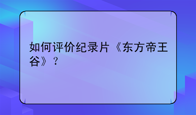 如何评价纪录片《东方帝王谷》？