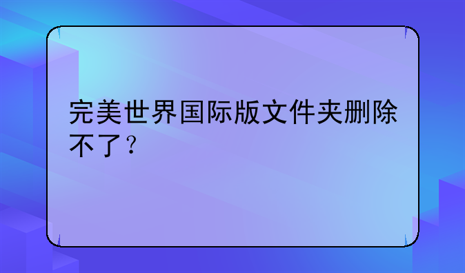完美世界国际版文件夹删除不了？