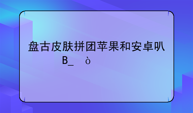 盘古皮肤拼团苹果和安卓可以吗？