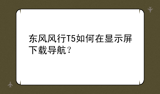 东风风行T5如何在显示屏下载导航？