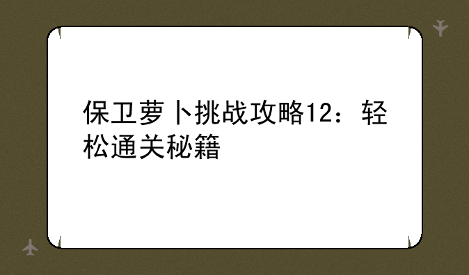 保卫萝卜挑战攻略12：轻松通关秘籍