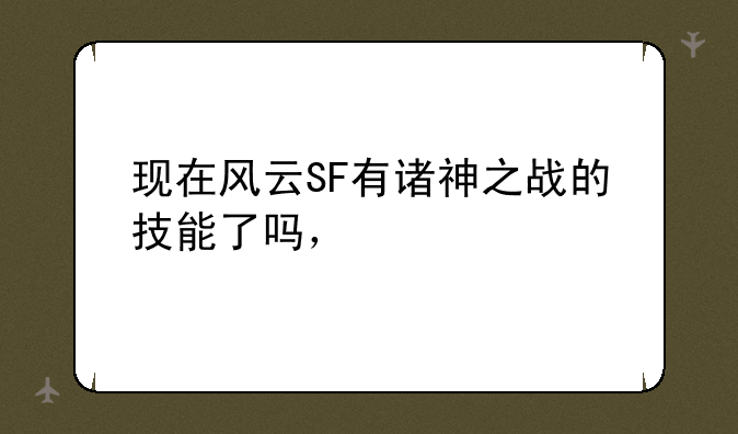 <b>现在风云SF有诸神之战的技能了吗，</b>