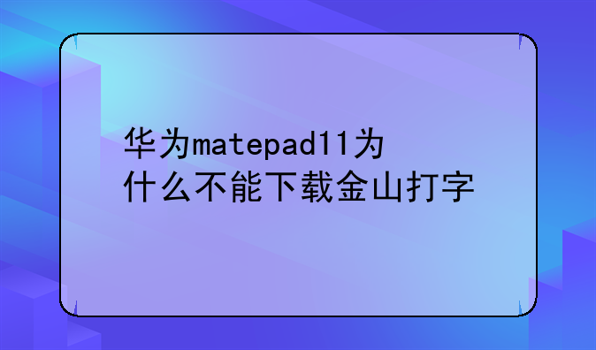 华为matepad11为什么不能下载金山打字