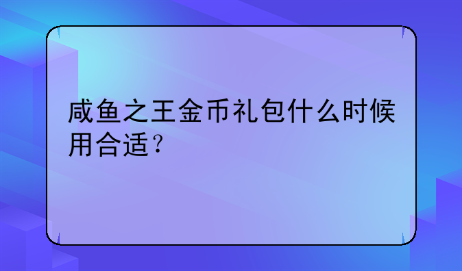 咸鱼之王金币礼包什么时候用合适？