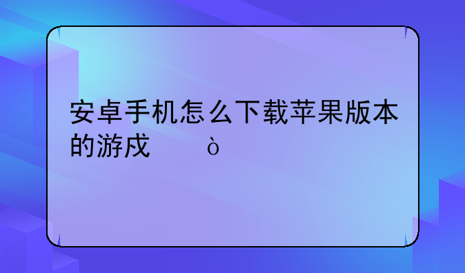 安卓手机怎么下载苹果版本的游戏？