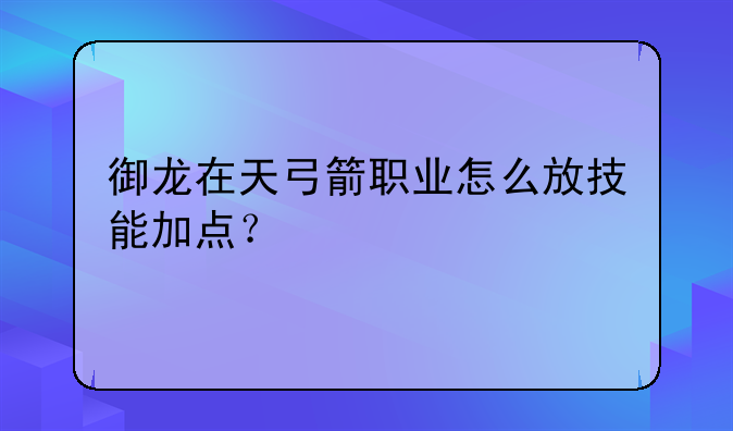 御龙在天弓箭职业怎么放技能加点？