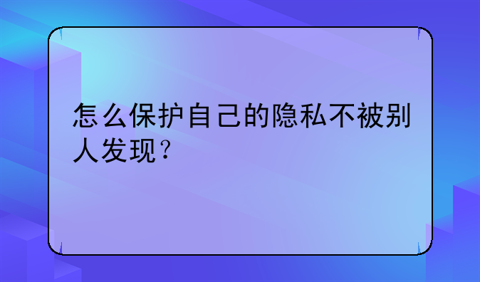 怎么保护自己的隐私不被别人发现？