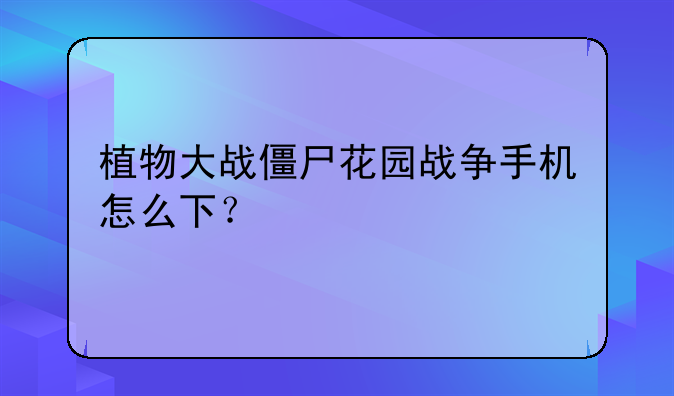 植物大战僵尸花园战争手机怎么下？
