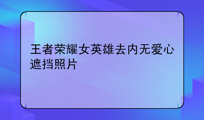 王者荣耀女英雄去内无爱心遮挡照片