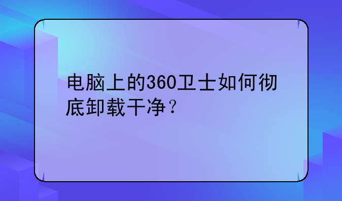电脑上的360卫士如何彻底卸载干净？