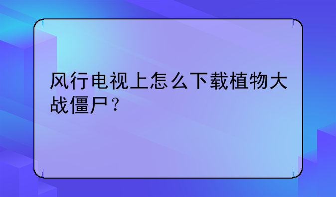 风行电视上怎么下载植物大战僵尸？