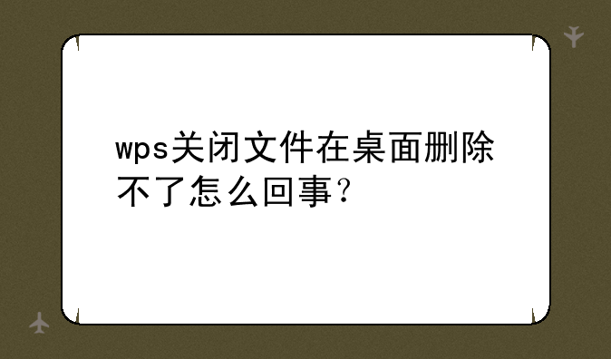 wps关闭文件在桌面删除不了怎么回事？