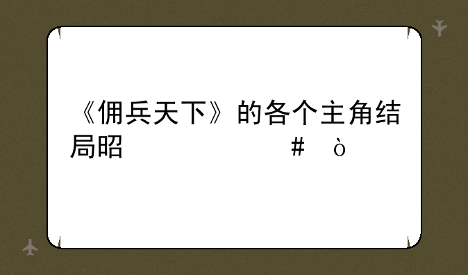 《佣兵天下》的各个主角结局是什么？