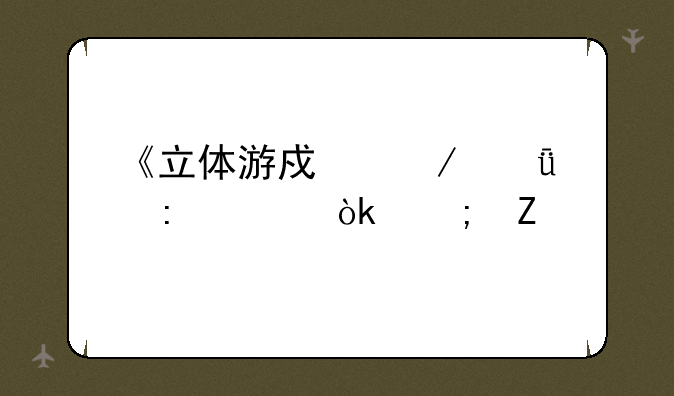 《立体游戏》深度探索：从新手到高手