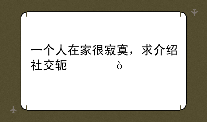 一个人在家很寂寞，求介绍社交软件？