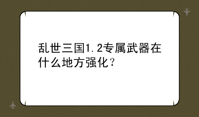 乱世三国1.2专属武器在什么地方强化？