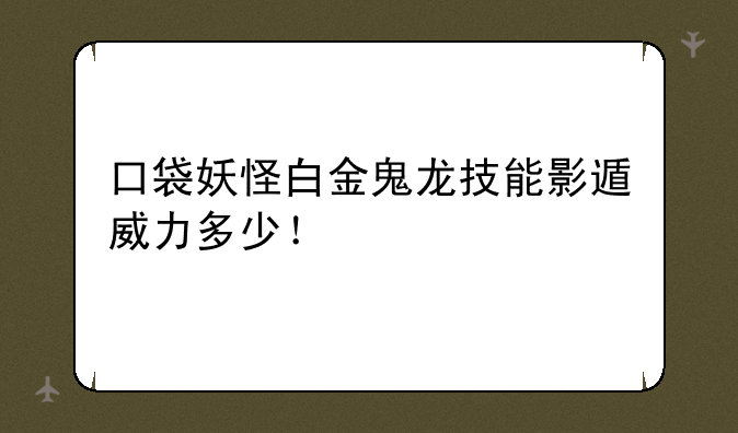 口袋妖怪白金鬼龙技能影遁威力多少！