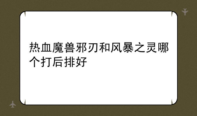 热血魔兽邪刃和风暴之灵哪个打后排好