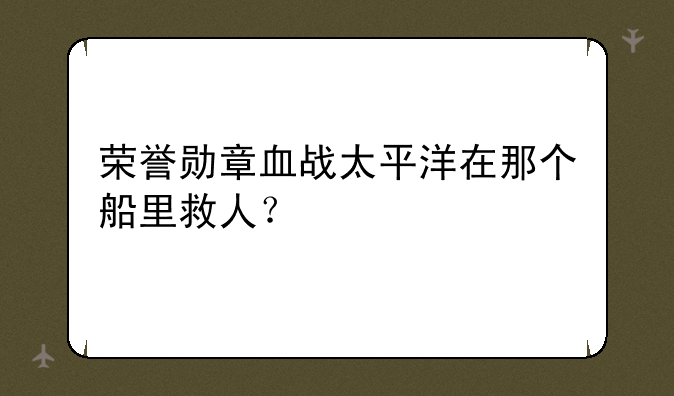 荣誉勋章血战太平洋在那个船里救人？