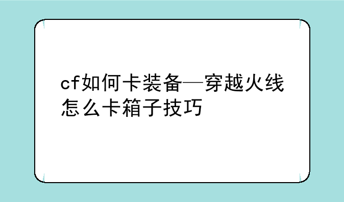 cf如何卡装备—穿越火线怎么卡箱子技巧