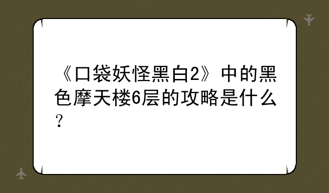 《口袋妖怪黑白2》中的黑色摩天楼6层的攻略是什么？