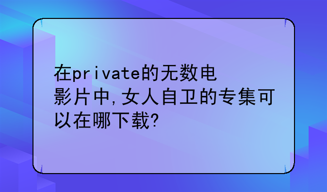 在private的无数电影片中,女人自卫的专集可以在哪下载?