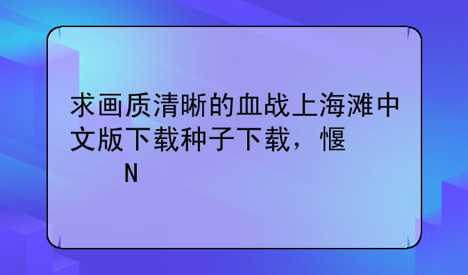 求画质清晰的血战上海滩中文版下载种子下载，感谢哈