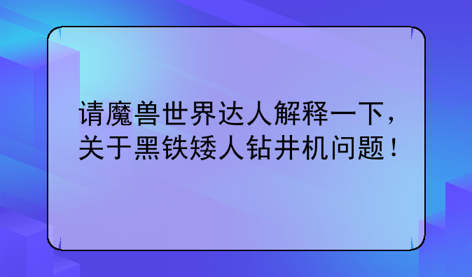 请魔兽世界达人解释一下，关于黑铁矮人钻井机问题！