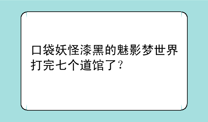 口袋妖怪漆黑的魅影梦世界打完七个道馆了？