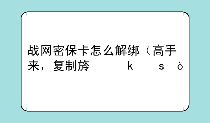 战网密保卡怎么解绑（高手来，复制族滚远）