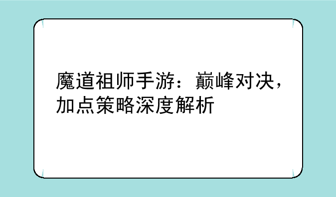 魔道祖师手游：巅峰对决，加点策略深度解析