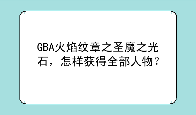GBA火焰纹章之圣魔之光石，怎样获得全部人物？