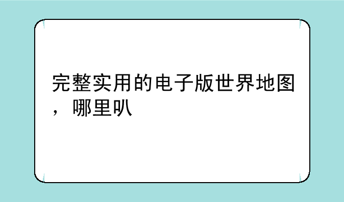 完整实用的电子版世界地图，哪里可以找到呢？