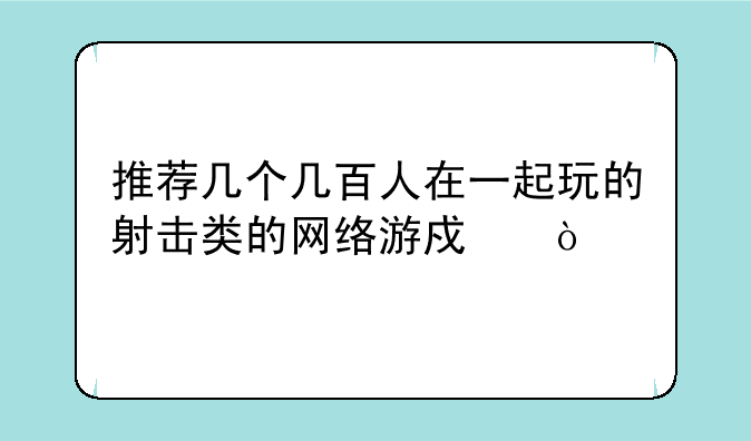 推荐几个几百人在一起玩的射击类的网络游戏？
