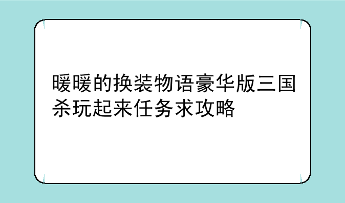 暖暖的换装物语豪华版三国杀玩起来任务求攻略
