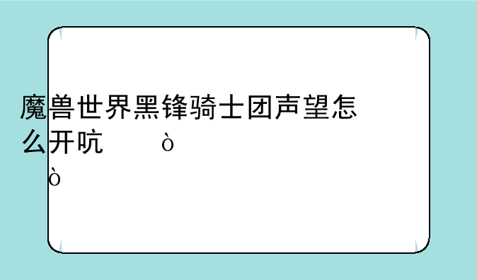 魔兽世界黑锋骑士团声望怎么开启！详细说说！