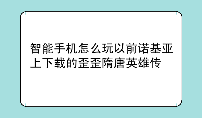 智能手机怎么玩以前诺基亚上下载的歪歪隋唐英雄传